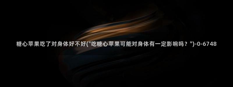 糖心糖心vlog：糖心苹果吃了对身体好不好(\