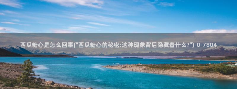 糖心小视频：西瓜糖心是怎么回事(\