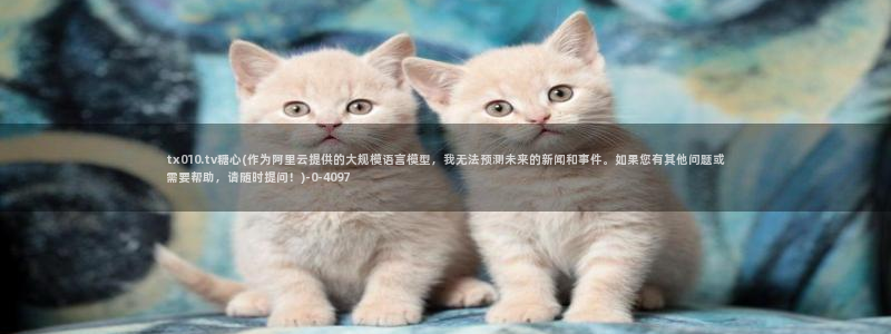 糖心vlog免费版官网：tx010.tv糖心(作为阿里云提供的大规模语言模型，我无法预测未来的新闻和事件。如果您有其他问题或需要帮助，请随时提问！)