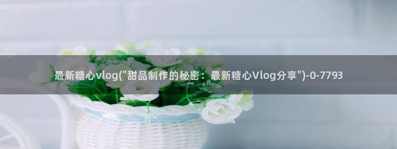 糖心vlog看：最新糖心vlog(\
